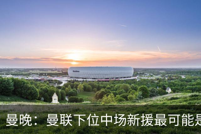 曼晚：曼联下位中场新援最可能是M费，寻求大幅压低8000万镑要价